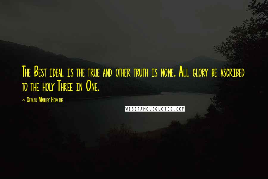 Gerard Manley Hopkins Quotes: The Best ideal is the true and other truth is none. All glory be ascribed to the holy Three in One.