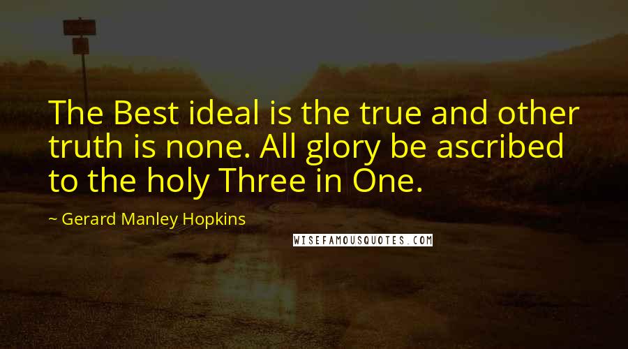Gerard Manley Hopkins Quotes: The Best ideal is the true and other truth is none. All glory be ascribed to the holy Three in One.
