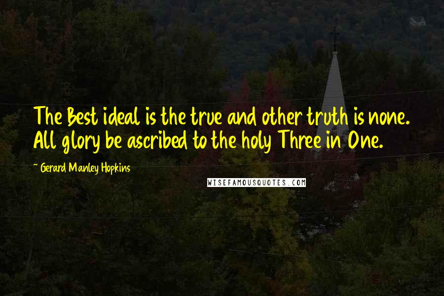 Gerard Manley Hopkins Quotes: The Best ideal is the true and other truth is none. All glory be ascribed to the holy Three in One.