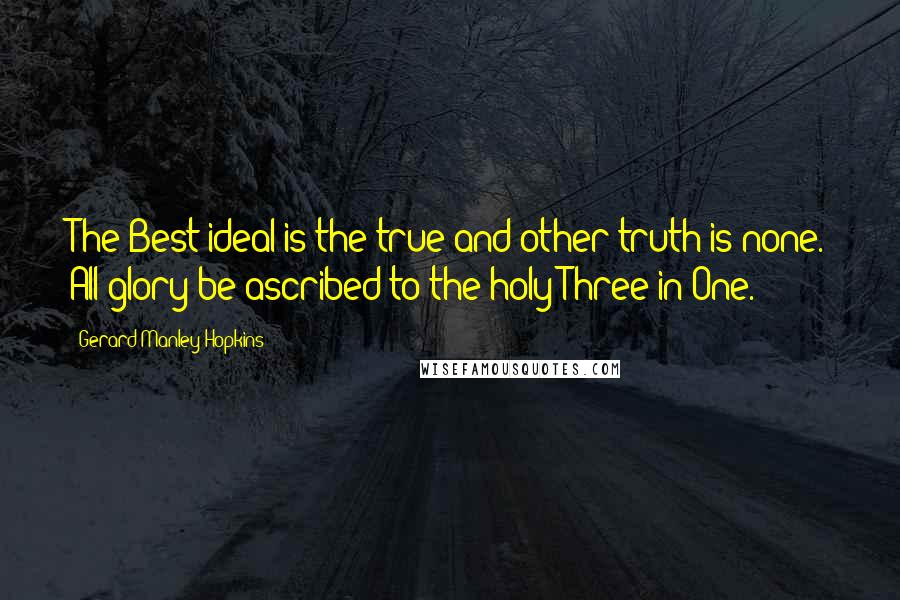 Gerard Manley Hopkins Quotes: The Best ideal is the true and other truth is none. All glory be ascribed to the holy Three in One.