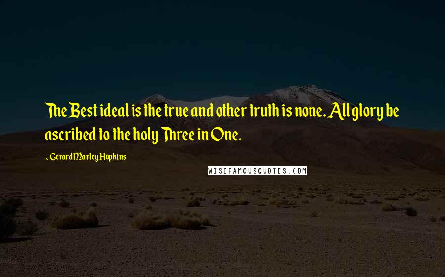 Gerard Manley Hopkins Quotes: The Best ideal is the true and other truth is none. All glory be ascribed to the holy Three in One.