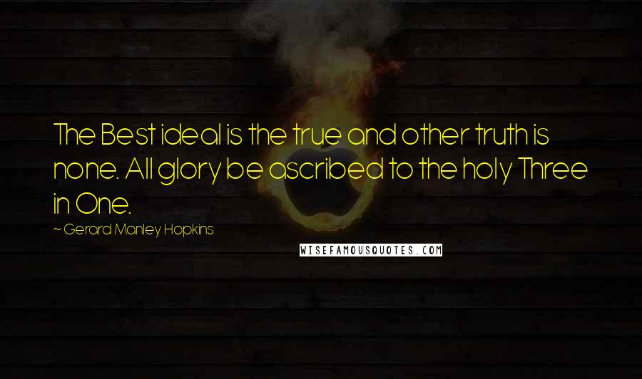 Gerard Manley Hopkins Quotes: The Best ideal is the true and other truth is none. All glory be ascribed to the holy Three in One.