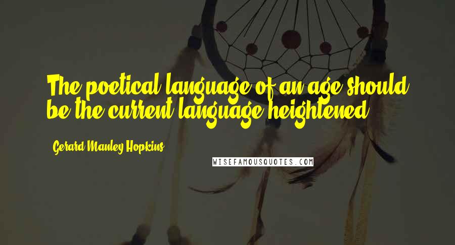 Gerard Manley Hopkins Quotes: The poetical language of an age should be the current language heightened.