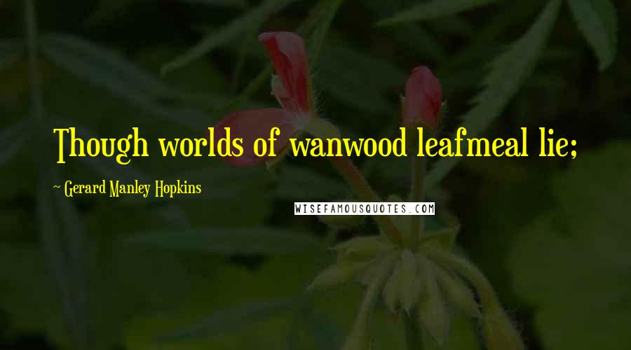 Gerard Manley Hopkins Quotes: Though worlds of wanwood leafmeal lie;
