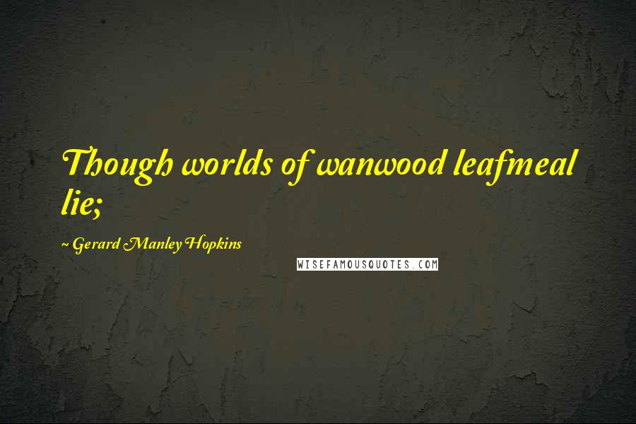 Gerard Manley Hopkins Quotes: Though worlds of wanwood leafmeal lie;