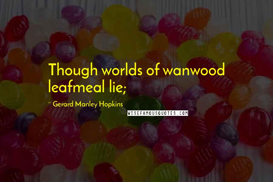 Gerard Manley Hopkins Quotes: Though worlds of wanwood leafmeal lie;