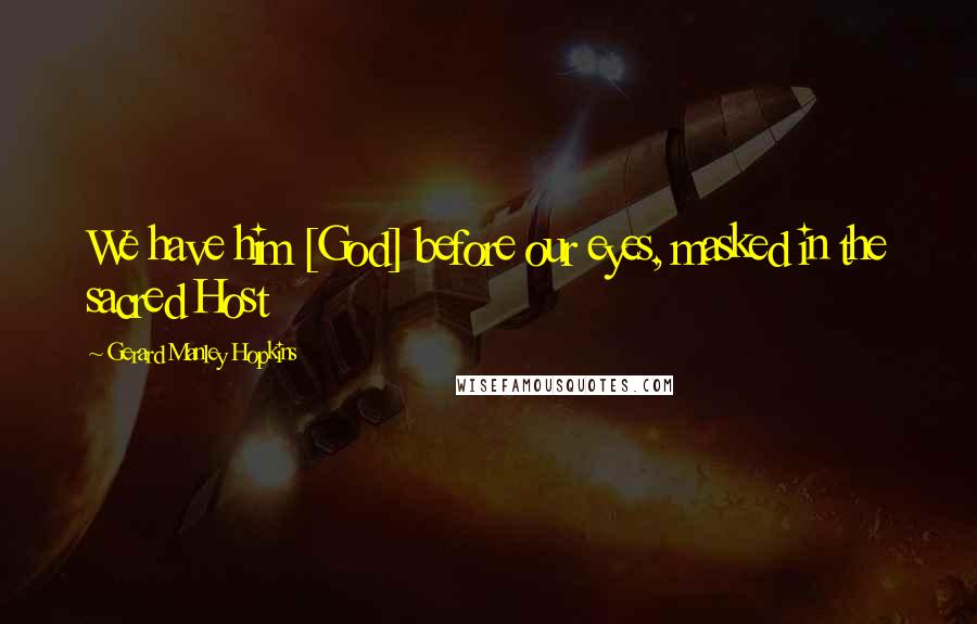 Gerard Manley Hopkins Quotes: We have him [God] before our eyes, masked in the sacred Host