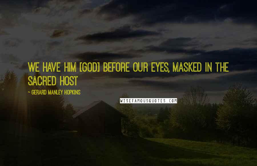 Gerard Manley Hopkins Quotes: We have him [God] before our eyes, masked in the sacred Host