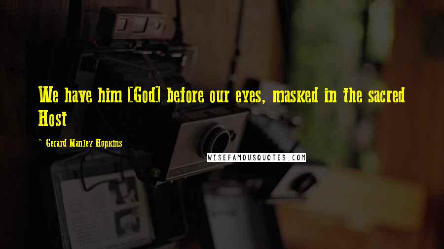 Gerard Manley Hopkins Quotes: We have him [God] before our eyes, masked in the sacred Host