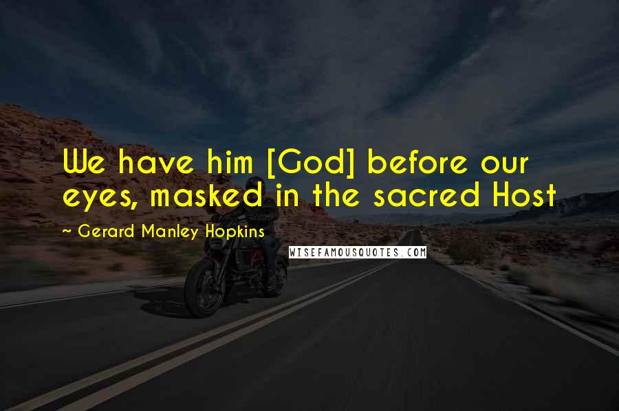 Gerard Manley Hopkins Quotes: We have him [God] before our eyes, masked in the sacred Host