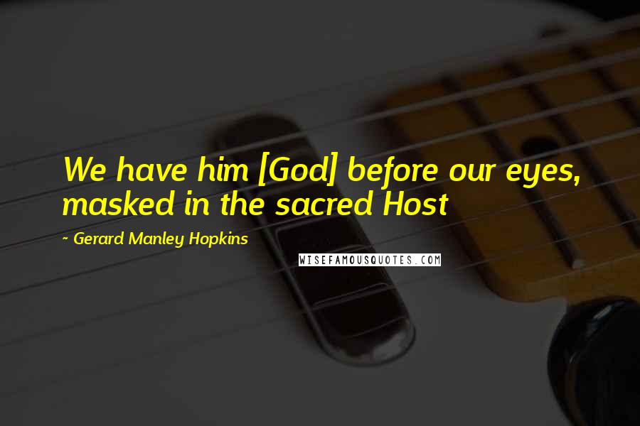 Gerard Manley Hopkins Quotes: We have him [God] before our eyes, masked in the sacred Host