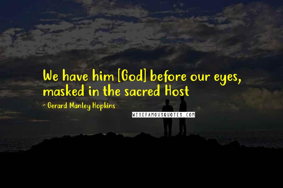 Gerard Manley Hopkins Quotes: We have him [God] before our eyes, masked in the sacred Host