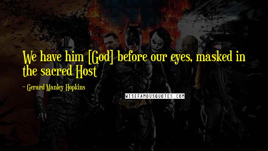 Gerard Manley Hopkins Quotes: We have him [God] before our eyes, masked in the sacred Host