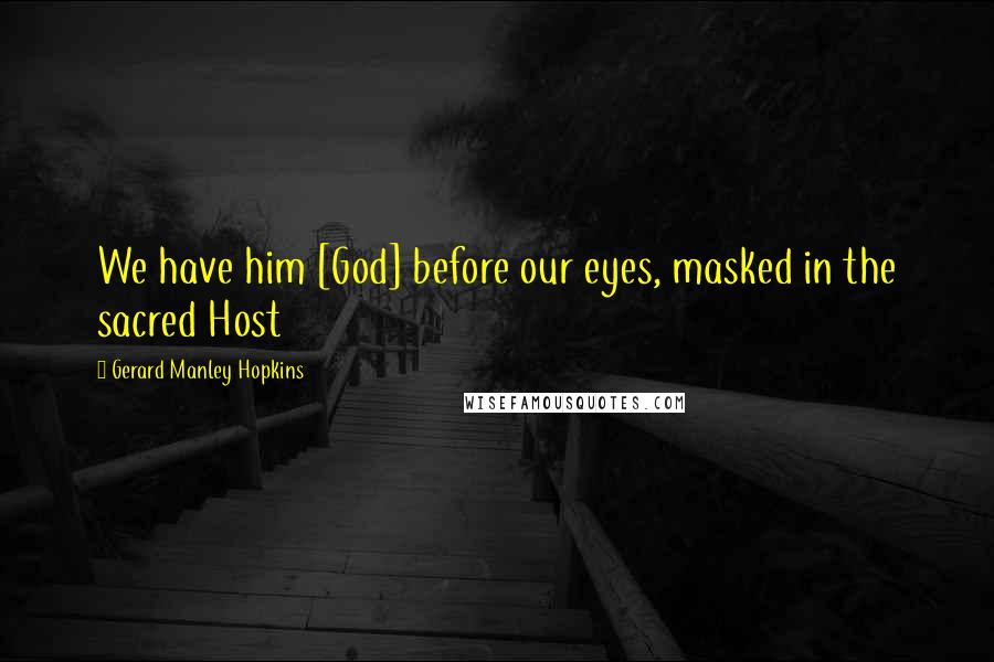 Gerard Manley Hopkins Quotes: We have him [God] before our eyes, masked in the sacred Host