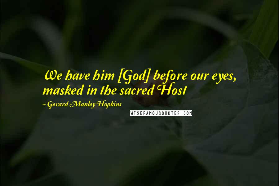 Gerard Manley Hopkins Quotes: We have him [God] before our eyes, masked in the sacred Host