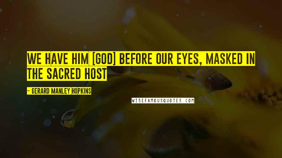 Gerard Manley Hopkins Quotes: We have him [God] before our eyes, masked in the sacred Host