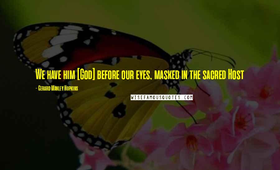 Gerard Manley Hopkins Quotes: We have him [God] before our eyes, masked in the sacred Host