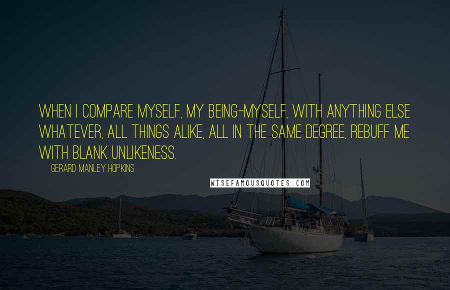 Gerard Manley Hopkins Quotes: When I compare myself, my being-myself, with anything else whatever, all things alike, all in the same degree, rebuff me with blank unlikeness.