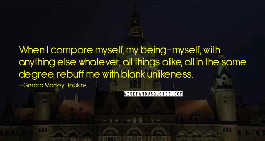 Gerard Manley Hopkins Quotes: When I compare myself, my being-myself, with anything else whatever, all things alike, all in the same degree, rebuff me with blank unlikeness.