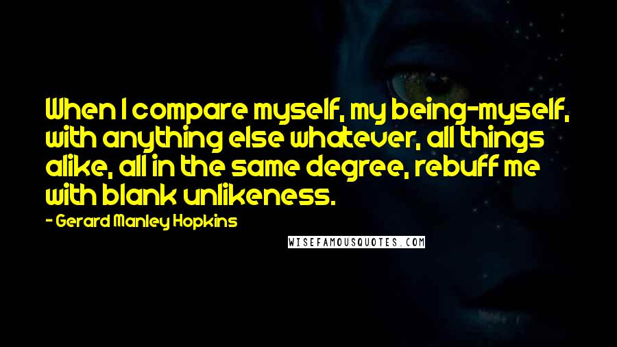 Gerard Manley Hopkins Quotes: When I compare myself, my being-myself, with anything else whatever, all things alike, all in the same degree, rebuff me with blank unlikeness.