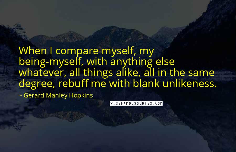 Gerard Manley Hopkins Quotes: When I compare myself, my being-myself, with anything else whatever, all things alike, all in the same degree, rebuff me with blank unlikeness.