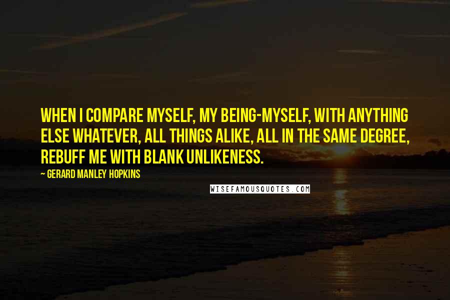 Gerard Manley Hopkins Quotes: When I compare myself, my being-myself, with anything else whatever, all things alike, all in the same degree, rebuff me with blank unlikeness.