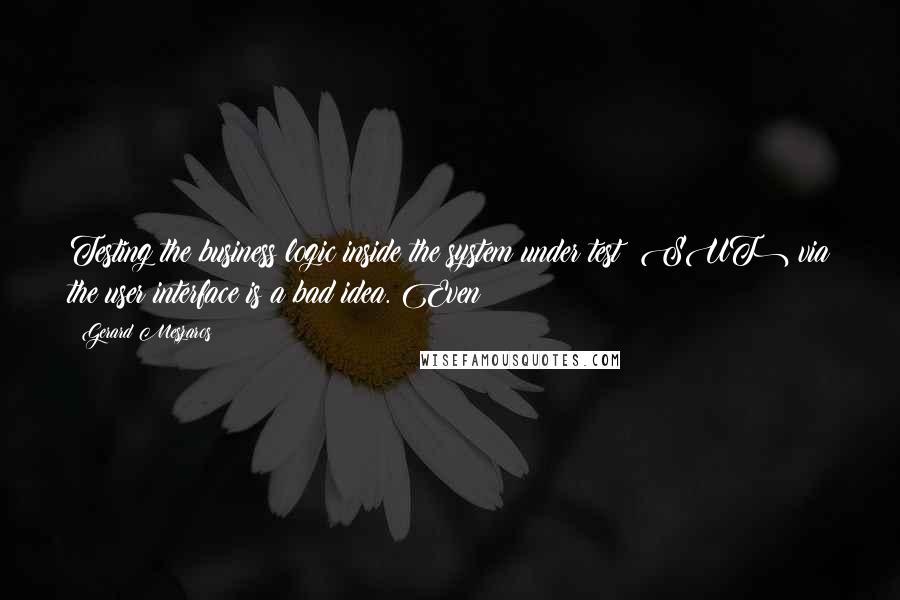 Gerard Meszaros Quotes: Testing the business logic inside the system under test (SUT) via the user interface is a bad idea. Even