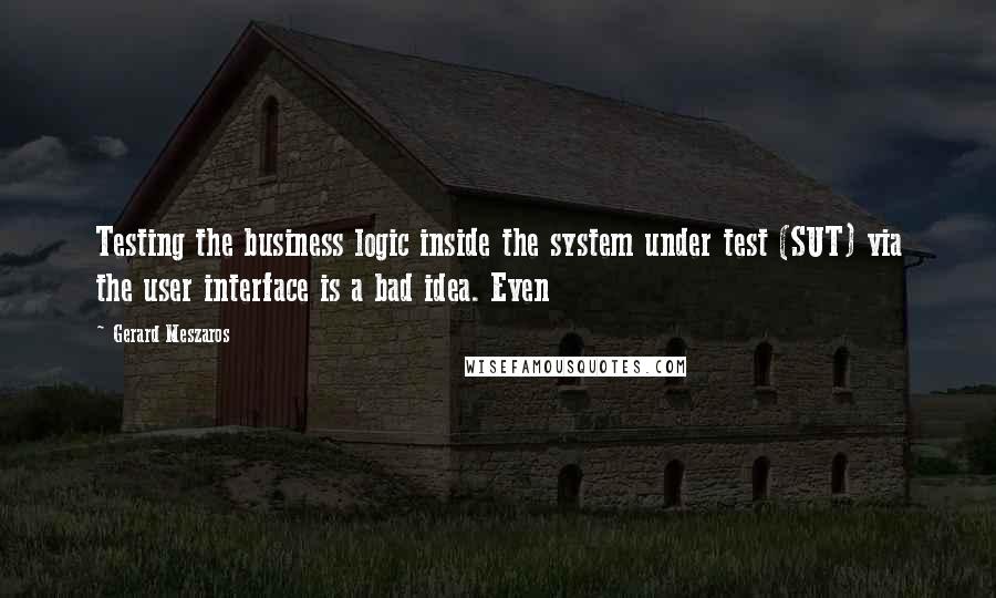 Gerard Meszaros Quotes: Testing the business logic inside the system under test (SUT) via the user interface is a bad idea. Even