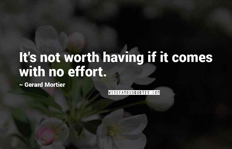 Gerard Mortier Quotes: It's not worth having if it comes with no effort.