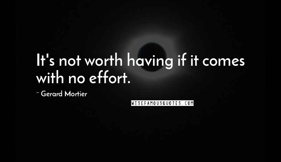 Gerard Mortier Quotes: It's not worth having if it comes with no effort.