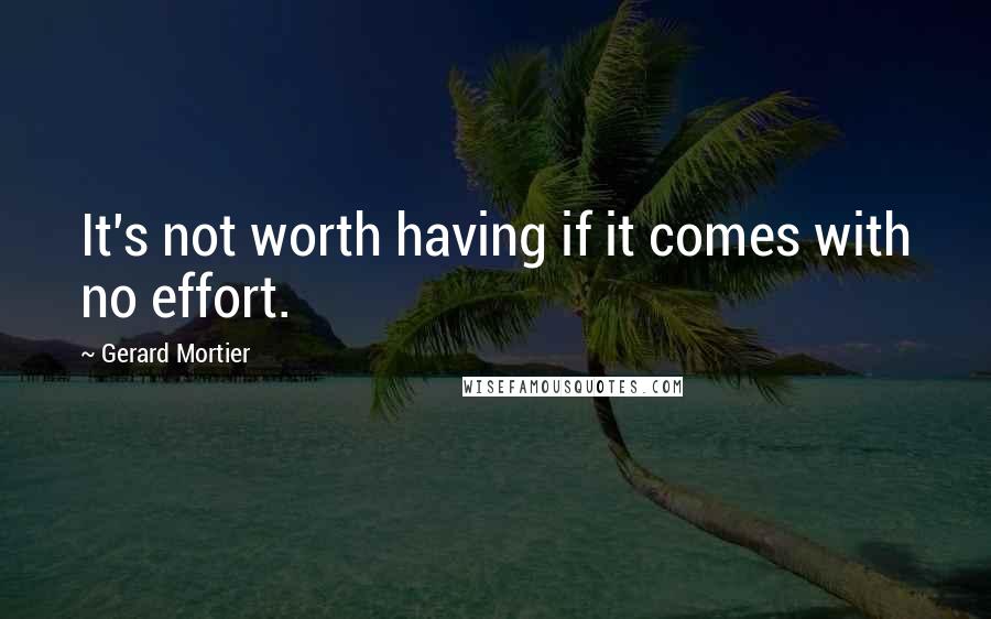 Gerard Mortier Quotes: It's not worth having if it comes with no effort.