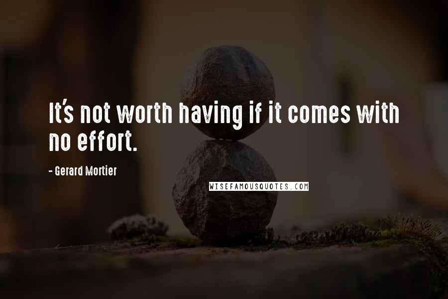 Gerard Mortier Quotes: It's not worth having if it comes with no effort.