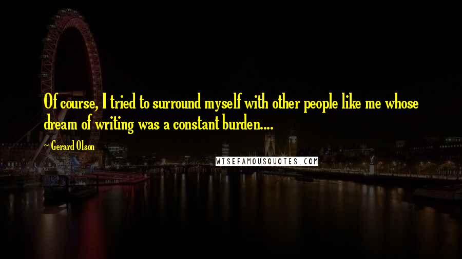 Gerard Olson Quotes: Of course, I tried to surround myself with other people like me whose dream of writing was a constant burden....