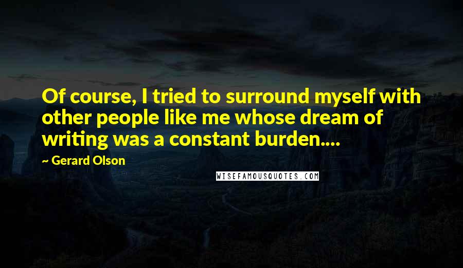 Gerard Olson Quotes: Of course, I tried to surround myself with other people like me whose dream of writing was a constant burden....