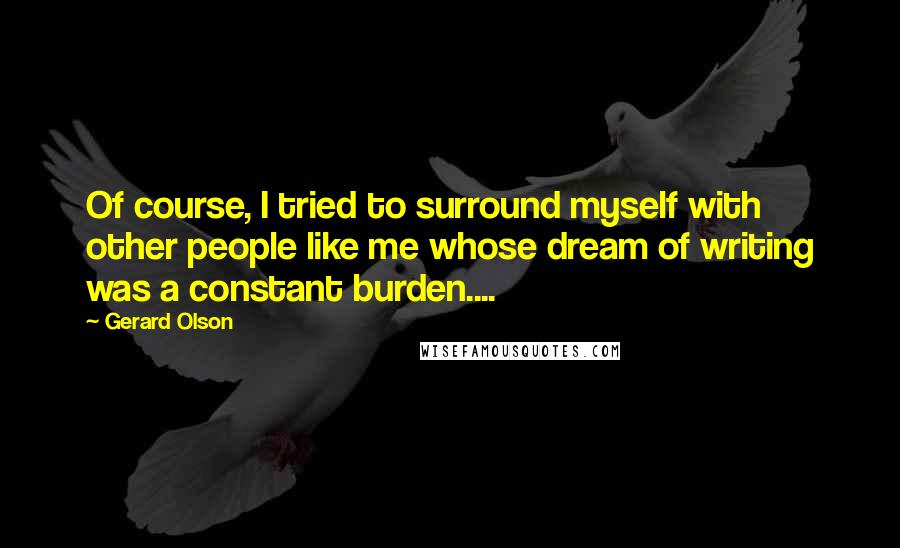 Gerard Olson Quotes: Of course, I tried to surround myself with other people like me whose dream of writing was a constant burden....