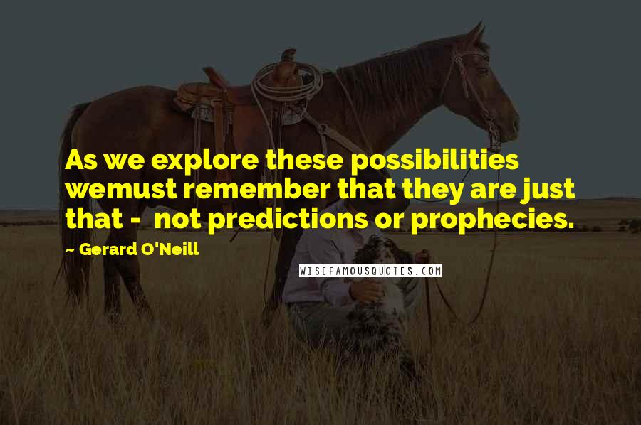 Gerard O'Neill Quotes: As we explore these possibilities wemust remember that they are just that -  not predictions or prophecies.