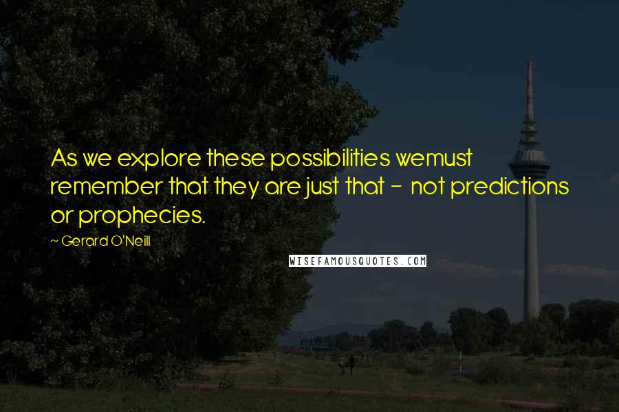 Gerard O'Neill Quotes: As we explore these possibilities wemust remember that they are just that -  not predictions or prophecies.