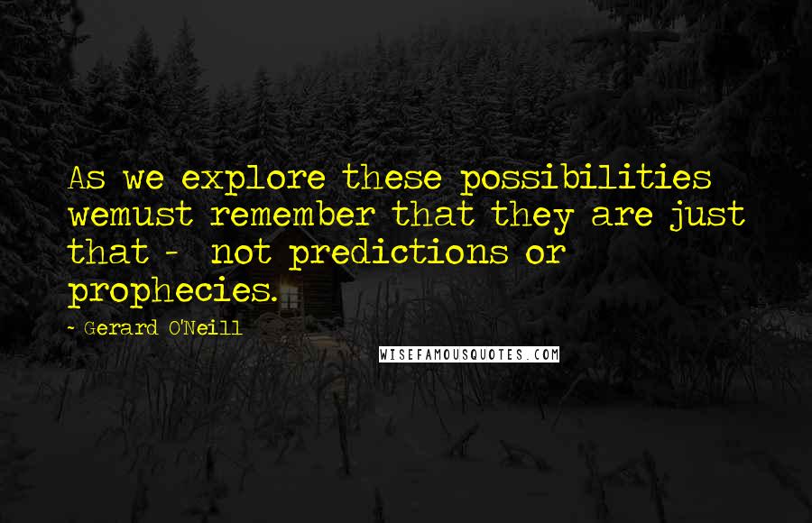 Gerard O'Neill Quotes: As we explore these possibilities wemust remember that they are just that -  not predictions or prophecies.