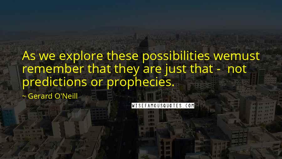 Gerard O'Neill Quotes: As we explore these possibilities wemust remember that they are just that -  not predictions or prophecies.