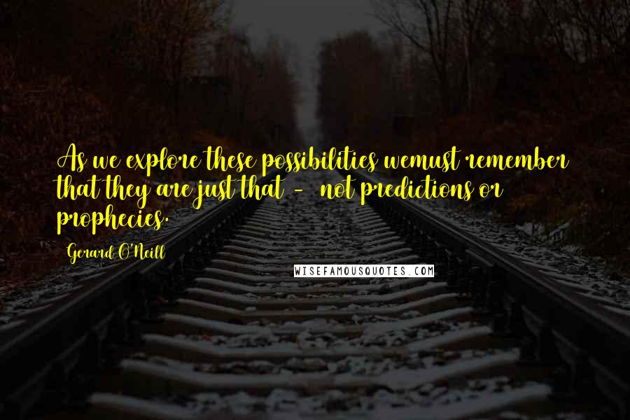 Gerard O'Neill Quotes: As we explore these possibilities wemust remember that they are just that -  not predictions or prophecies.
