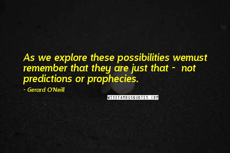 Gerard O'Neill Quotes: As we explore these possibilities wemust remember that they are just that -  not predictions or prophecies.