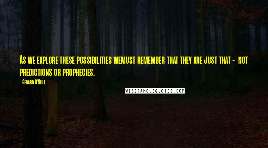 Gerard O'Neill Quotes: As we explore these possibilities wemust remember that they are just that -  not predictions or prophecies.