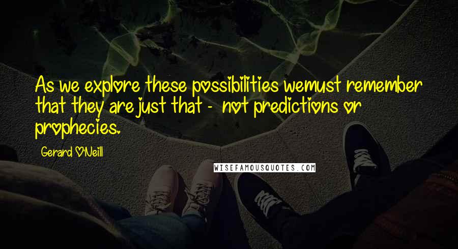 Gerard O'Neill Quotes: As we explore these possibilities wemust remember that they are just that -  not predictions or prophecies.