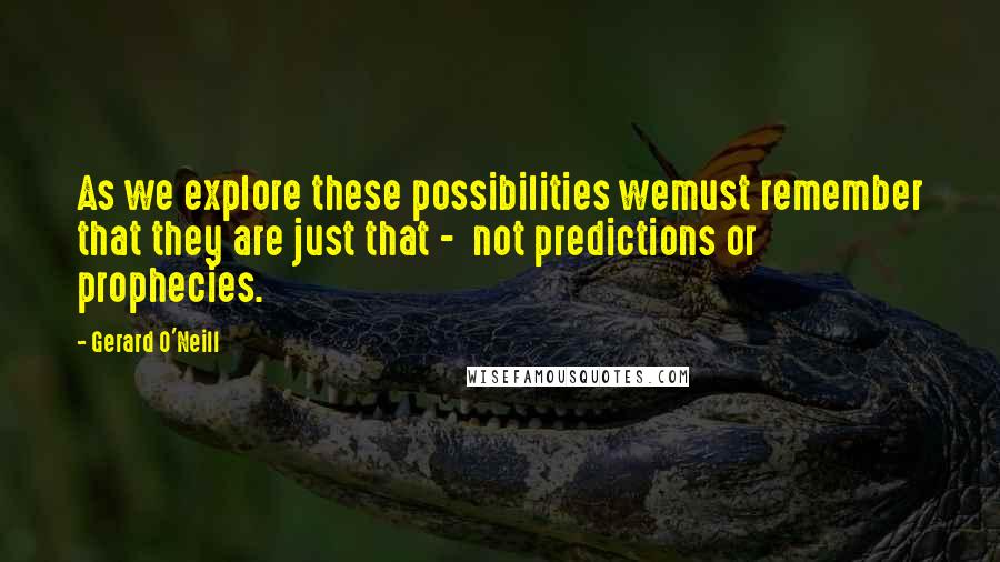 Gerard O'Neill Quotes: As we explore these possibilities wemust remember that they are just that -  not predictions or prophecies.