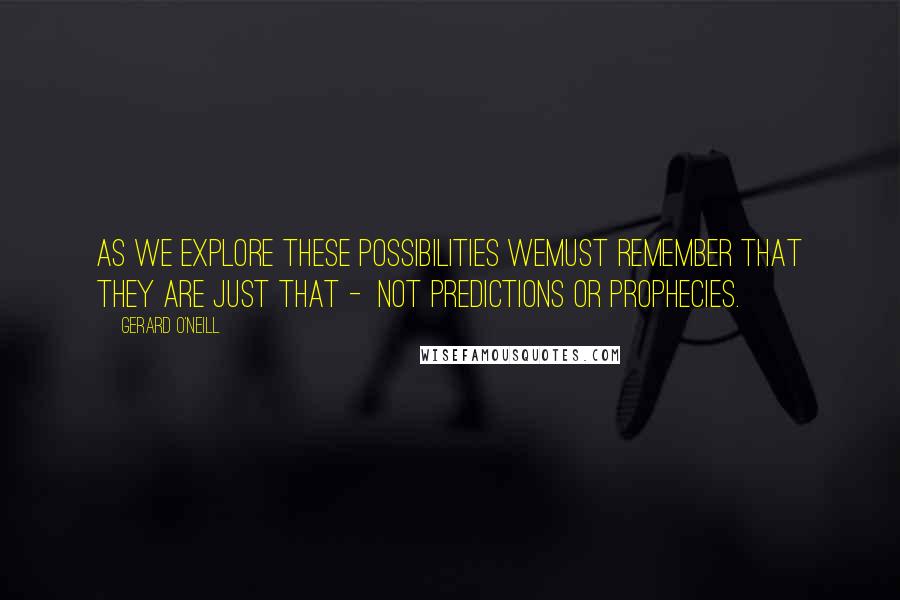 Gerard O'Neill Quotes: As we explore these possibilities wemust remember that they are just that -  not predictions or prophecies.
