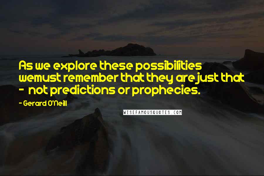 Gerard O'Neill Quotes: As we explore these possibilities wemust remember that they are just that -  not predictions or prophecies.