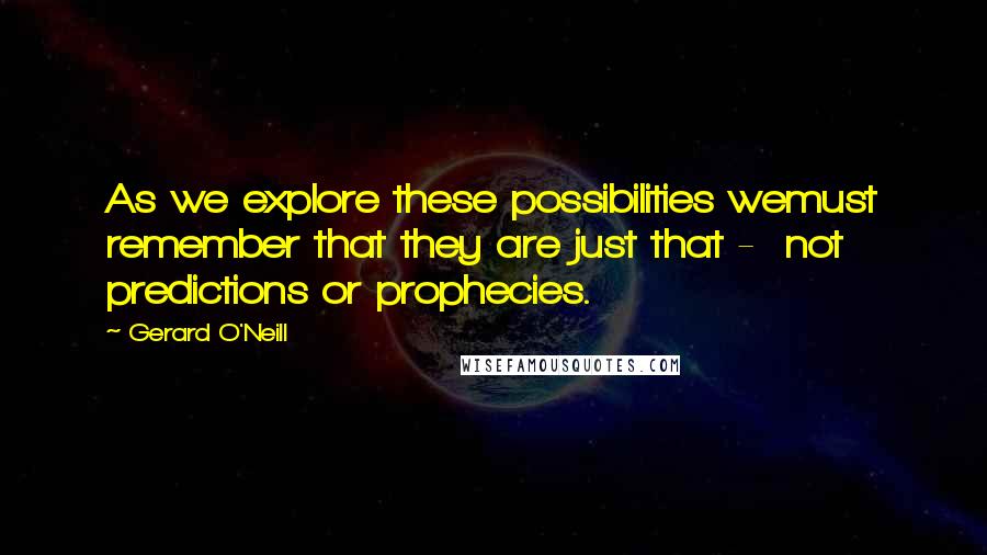 Gerard O'Neill Quotes: As we explore these possibilities wemust remember that they are just that -  not predictions or prophecies.