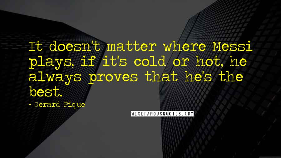 Gerard Pique Quotes: It doesn't matter where Messi plays, if it's cold or hot, he always proves that he's the best.