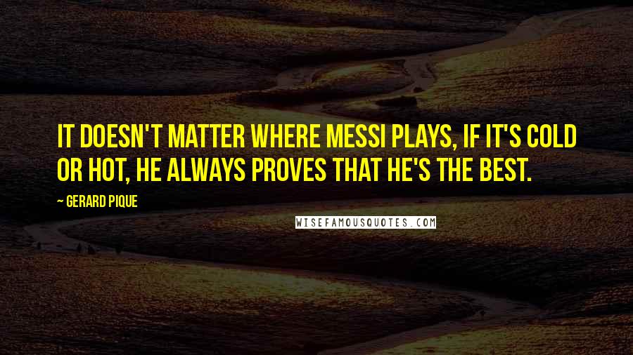 Gerard Pique Quotes: It doesn't matter where Messi plays, if it's cold or hot, he always proves that he's the best.