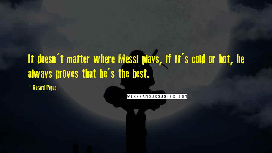Gerard Pique Quotes: It doesn't matter where Messi plays, if it's cold or hot, he always proves that he's the best.